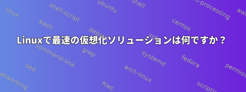 Linuxで最速の仮想化ソリューションは何ですか？