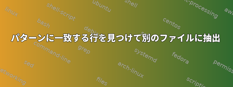 パターンに一致する行を見つけて別のファイルに抽出