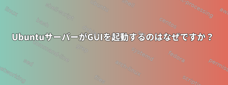 UbuntuサーバーがGUIを起動するのはなぜですか？