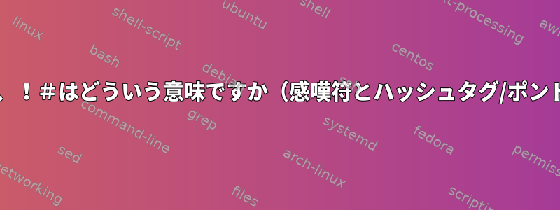 Bashでは、！＃はどういう意味ですか（感嘆符とハッシュタグ/ポンド記号）？