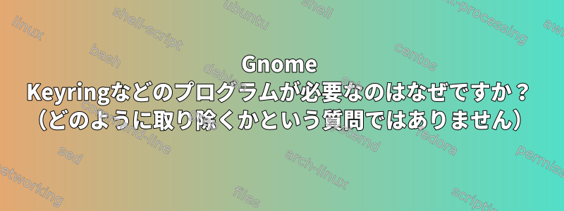 Gnome Keyringなどのプログラムが必要なのはなぜですか？ （どのように取り除くかという質問ではありません）