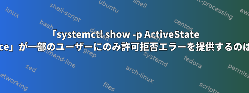 「systemctl show -p ActiveState $some_service」が一部のユーザーにのみ許可拒否エラーを提供するのはなぜですか？