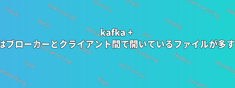 kafka + Kafkaブローカー間またはブローカーとクライアント間で開いているファイルが多すぎる可能性があります。