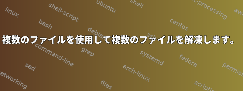 複数のファイルを使用して複数のファイルを解凍します。