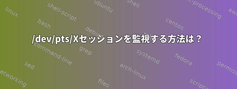 /dev/pts/Xセッションを監視する方法は？