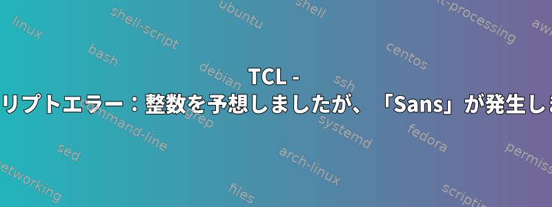 TCL - 起動スクリプトエラー：整数を予想しましたが、「Sans」が発生しました。