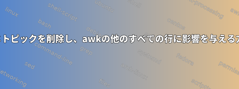 同じトピックを削除し、awkの他のすべての行に影響を与える方法