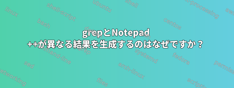 grepとNotepad ++が異なる結果を生成するのはなぜですか？