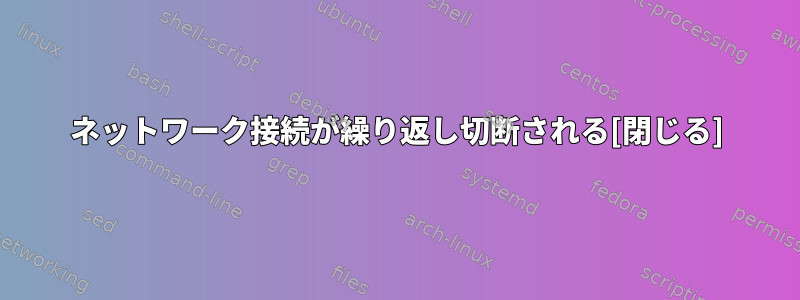 ネットワーク接続が繰り返し切断される[閉じる]