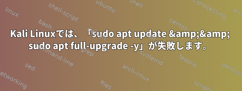 Kali Linuxでは、「sudo apt update &amp;&amp; sudo apt full-upgrade -y」が失敗します。