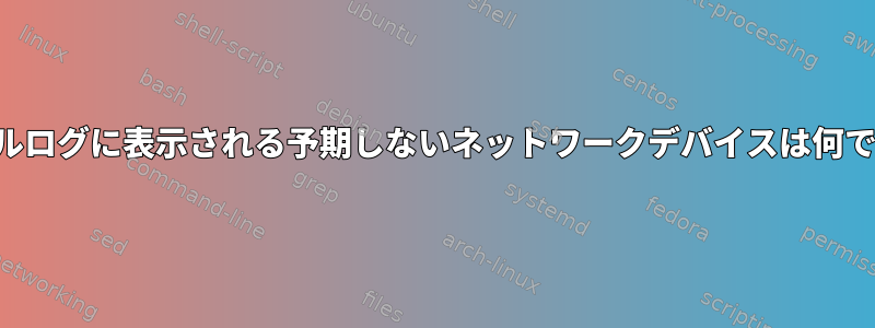 カーネルログに表示される予期しないネットワークデバイスは何ですか？