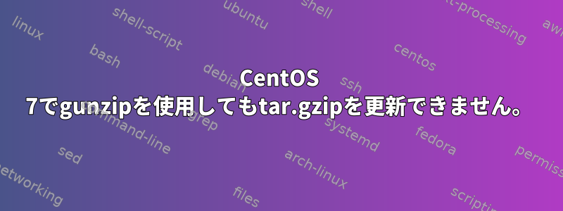 CentOS 7でgunzipを使用してもtar.gzipを更新できません。