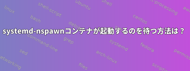 systemd-nspawnコンテナが起動するのを待つ方法は？