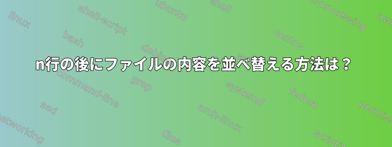 n行の後にファイルの内容を並べ替える方法は？