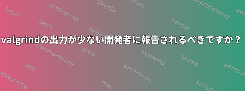 valgrindの出力が少ない開発者に報告されるべきですか？