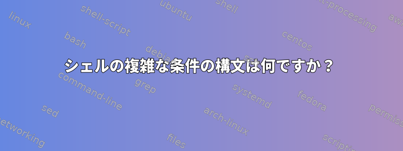 シェルの複雑な条件の構文は何ですか？