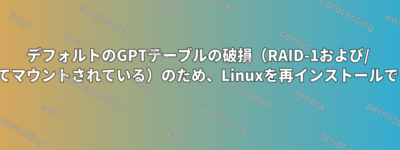 デフォルトのGPTテーブルの破損（RAID-1および/ homeとしてマウントされている）のため、Linuxを再インストールできません。