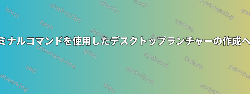 ターミナルコマンドを使用したデスクトップランチャーの作成ヘルプ