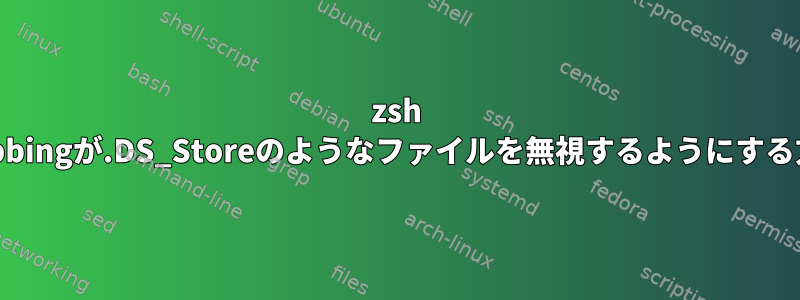 zsh globbingが.DS_Storeのようなファイルを無視するようにする方法