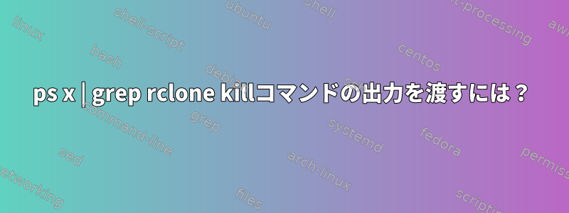 ps x | grep rclone killコマンドの出力を渡すには？