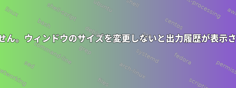 パテから上にスクロールすると、履歴は表示されません。ウィンドウのサイズを変更しないと出力履歴が表示されません。この問題をどのように解決できますか？