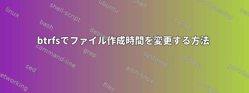 btrfsでファイル作成時間を変更する方法