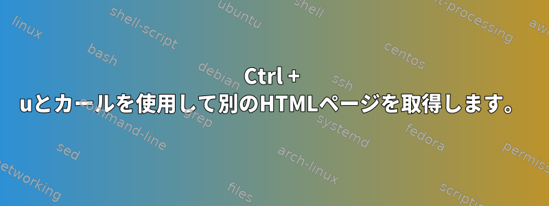 Ctrl + uとカールを使用して別のHTMLページを取得します。