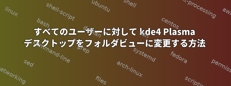 すべてのユーザーに対して kde4 Plasma デスクトップをフォルダビューに変更する方法