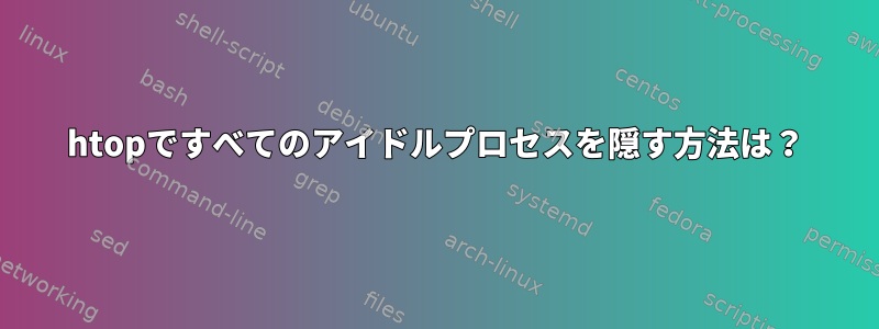 htopですべてのアイドルプロセスを隠す方法は？