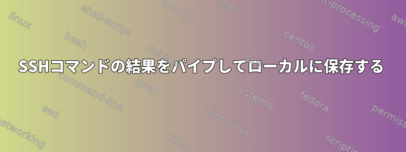 SSHコマンドの結果をパイプしてローカルに保存する