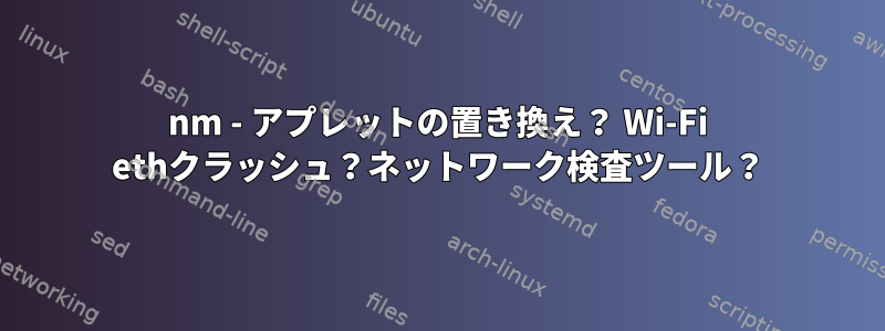 nm - アプレットの置き換え？ Wi-Fi ethクラッシュ？ネットワーク検査ツール？