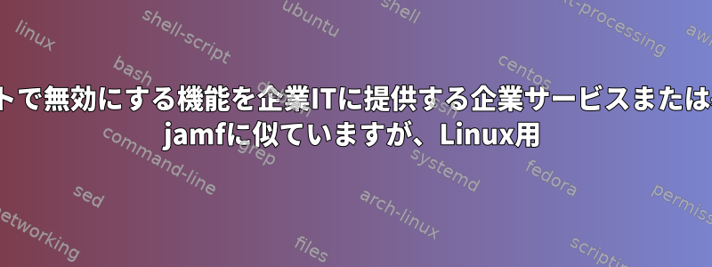 Linuxノートブックをリモートで無効にする機能を企業ITに提供する企業サービスまたは基本的な方法はありますか？ jamfに似ていますが、Linux用