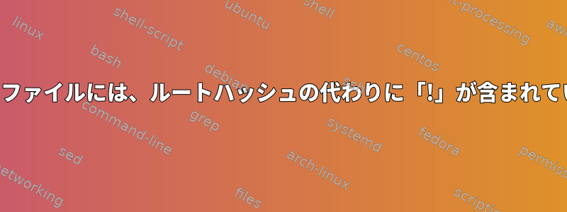 シャドウファイルには、ルートハッシュの代わりに「!」が含まれています。