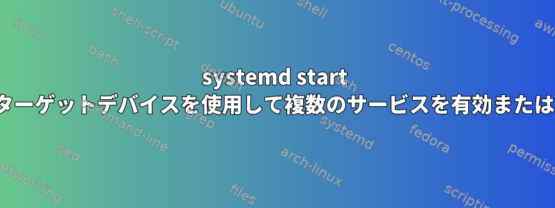 systemd start stopは、1つのターゲットデバイスを使用して複数のサービスを有効または無効にします。