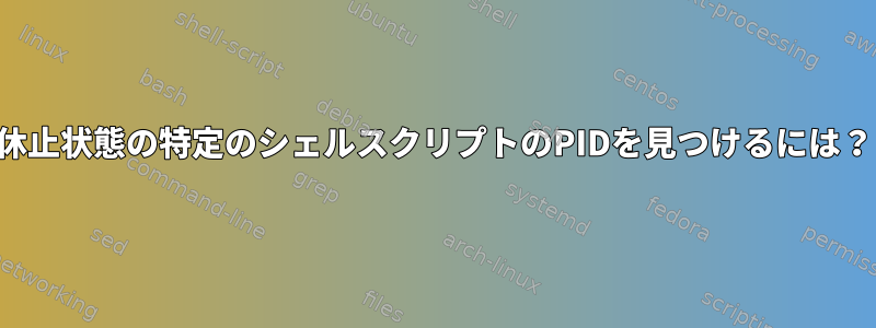 休止状態の特定のシェルスクリプトのPIDを見つけるには？