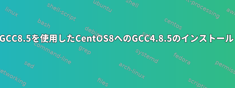 GCC8.5を使用したCentOS8へのGCC4.8.5のインストール