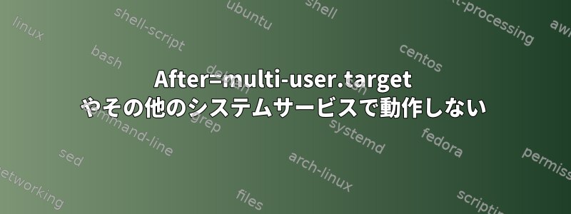 After=multi-user.target やその他のシステムサービスで動作しない