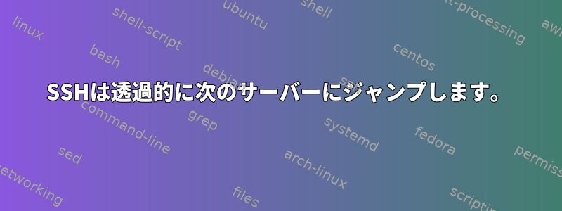 SSHは透過的に次のサーバーにジャンプします。