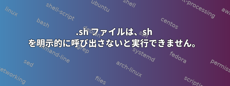 .sh ファイルは、sh を明示的に呼び出さないと実行できません。