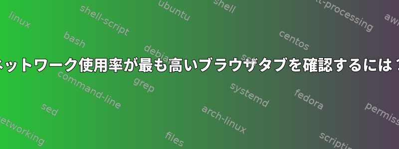 ネットワーク使用率が最も高いブラウザタブを確認するには？