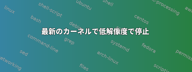 最新のカーネルで低解像度で停止