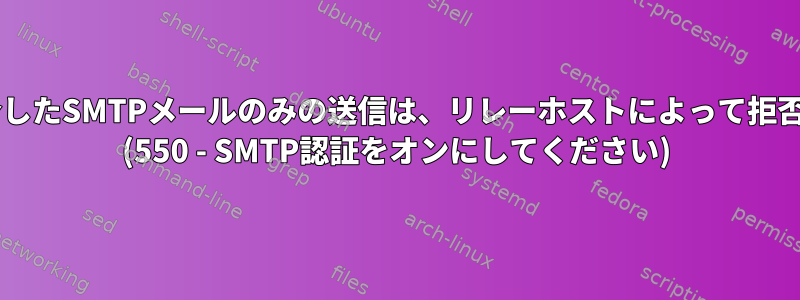 postfixを介したSMTPメールのみの送信は、リレーホストによって拒否されます。 (550 - SMTP認証をオンにしてください)