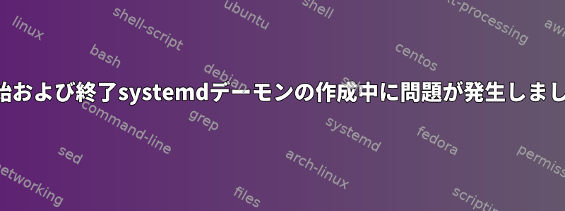 開始および終了systemdデーモンの作成中に問題が発生しました