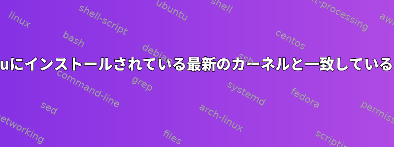 実行中のカーネルがUbuntuにインストールされている最新のカーネルと一致していることを確認してください。