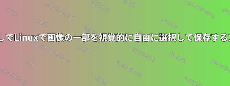 GIMPなしでLinuxで画像の一部を視覚的に自由に選択して保存する方法は？