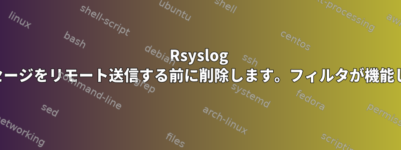 Rsyslog は、メッセージをリモート送信する前に削除します。フィルタが機能しません。