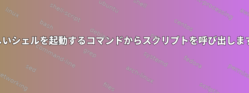 新しいシェルを起動するコマンドからスクリプトを呼び出します。