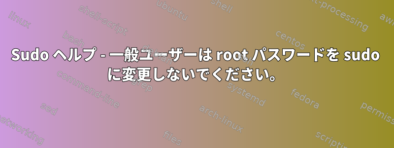 Sudo ヘルプ - 一般ユーザーは root パスワードを sudo に変更しないでください。