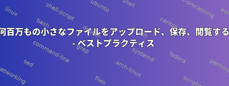 何百万もの小さなファイルをアップロード、保存、閲覧する - ベストプラクティス