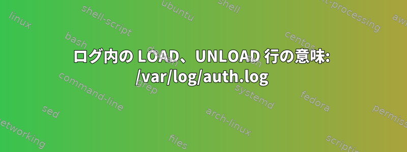 ログ内の LOAD、UNLO​​AD 行の意味: /var/log/auth.log